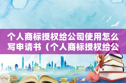 個人商標授權給公司使用怎么寫申請書（個人商標授權給公司使用怎么寫）