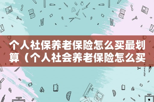 個人社保養老保險怎么買最劃算（個人社會養老保險怎么買最劃算）