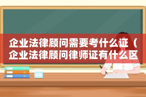 企業(yè)法律顧問需要考什么證（企業(yè)法律顧問律師證有什么區(qū)別）
