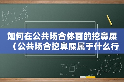 如何在公共場合體面的挖鼻屎（公共場合挖鼻屎屬于什么行為）