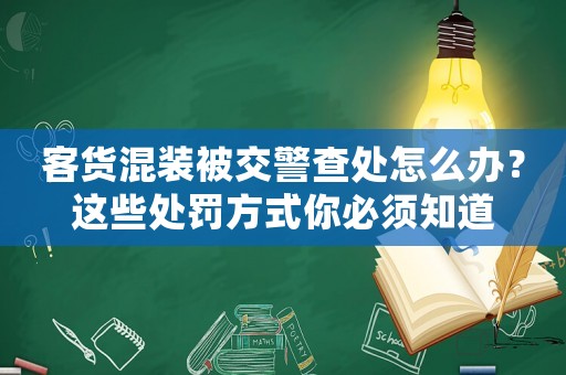 客貨混裝被交警查處怎么辦？這些處罰方式你必須知道
