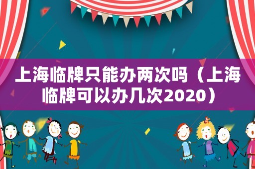 上海臨牌只能辦兩次嗎（上海臨牌可以辦幾次2020）