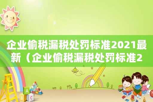 企業偷稅漏稅處罰標準2021最新（企業偷稅漏稅處罰標準2021）