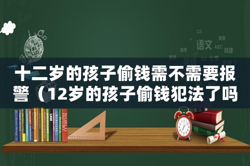 十二歲的孩子偷錢需不需要報警（12歲的孩子偷錢犯法了嗎）