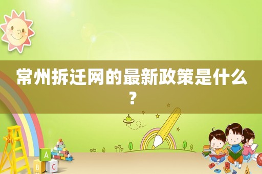 常州拆遷網的最新政策是什么？