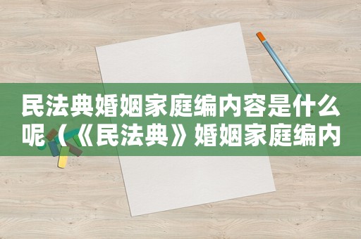 民法典婚姻家庭編內(nèi)容是什么呢（《民法典》婚姻家庭編內(nèi)容是什么呢）