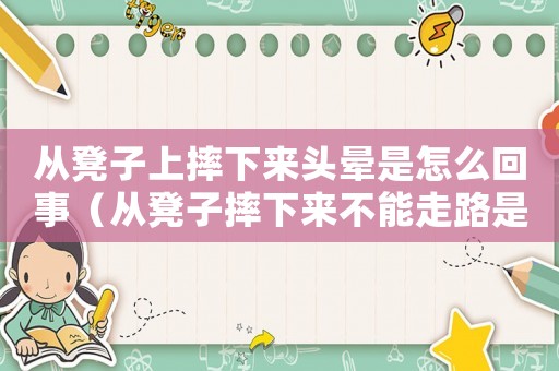 從凳子上摔下來頭暈是怎么回事（從凳子摔下來不能走路是什么原因?）