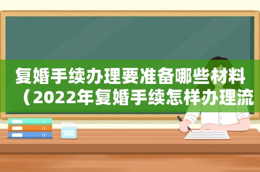 復婚手續辦理要準備哪些材料（2022年復婚手續怎樣辦理流程）