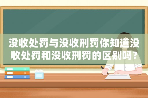 沒收處罰與沒收刑罰你知道沒收處罰和沒收刑罰的區別嗎？