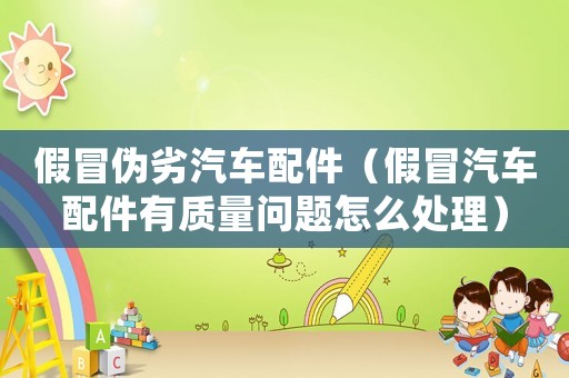 假冒偽劣汽車配件（假冒汽車配件有質量問題怎么處理）