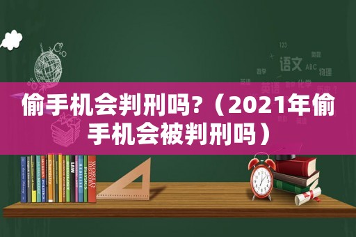 偷手機會判刑嗎?（2021年偷手機會被判刑嗎）