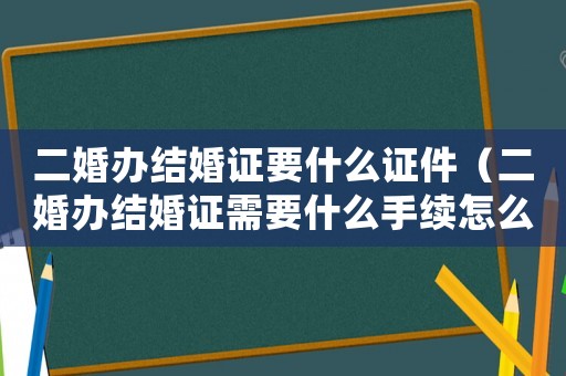 二婚辦結婚證要什么證件（二婚辦結婚證需要什么手續怎么辦）