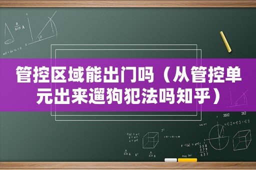 管控區域能出門嗎（從管控單元出來遛狗犯法嗎知乎）