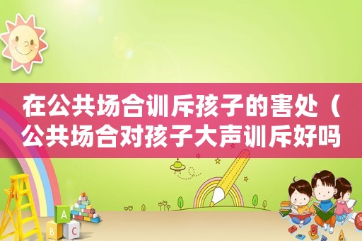 在公共場合訓斥孩子的害處（公共場合對孩子大聲訓斥好嗎）