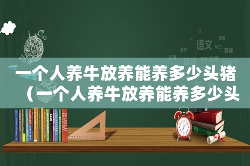 一個人養(yǎng)牛放養(yǎng)能養(yǎng)多少頭豬（一個人養(yǎng)牛放養(yǎng)能養(yǎng)多少頭）