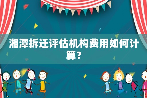 湘潭拆遷評估機構費用如何計算？