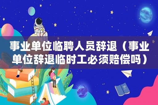 事業(yè)單位臨聘人員辭退（事業(yè)單位辭退臨時工必須賠償嗎）