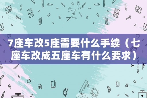 7座車改5座需要什么手續（七座車改成五座車有什么要求）