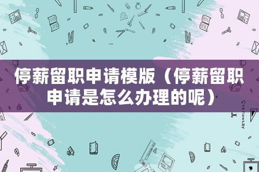 停薪留職申請模版（停薪留職申請是怎么辦理的呢）