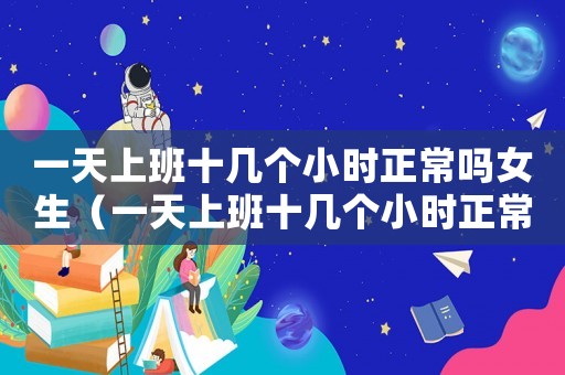 一天上班十幾個小時正常嗎女生（一天上班十幾個小時正常嗎）