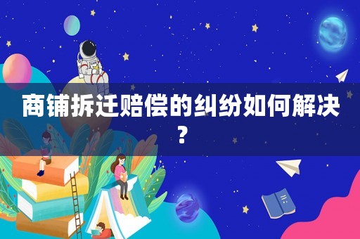 商鋪拆遷賠償的糾紛如何解決？