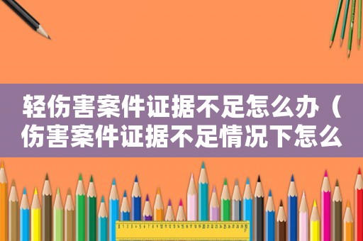 輕傷害案件證據(jù)不足怎么辦（傷害案件證據(jù)不足情況下怎么弄）