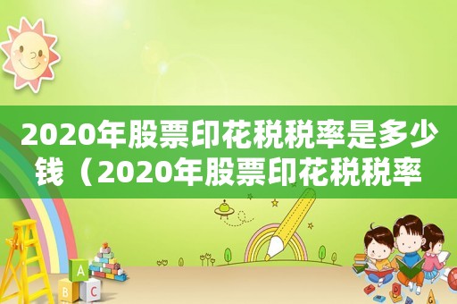2020年股票印花稅稅率是多少錢（2020年股票印花稅稅率是多少）
