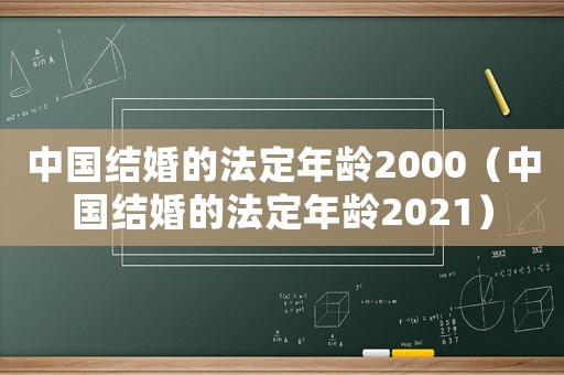 中國結(jié)婚的法定年齡2000（中國結(jié)婚的法定年齡2021）