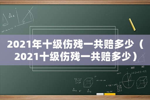2021年十級傷殘一共賠多少（2021十級傷殘一共賠多少）