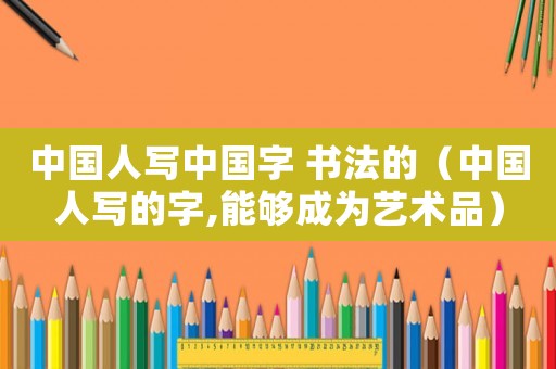 中國人寫中國字 書法的（中國人寫的字,能夠成為藝術品）