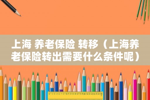 上海 養老保險 轉移（上海養老保險轉出需要什么條件呢）