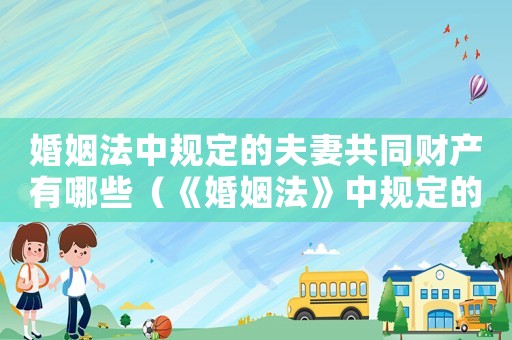 婚姻法中規定的夫妻共同財產有哪些（《婚姻法》中規定的夫妻共同財產）