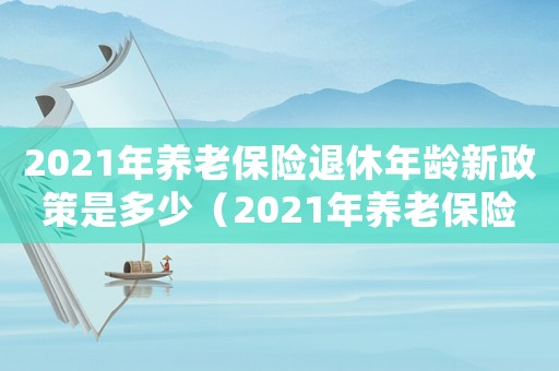 2021年養老保險退休年齡新政策是多少（2021年養老保險退休年齡新政策）