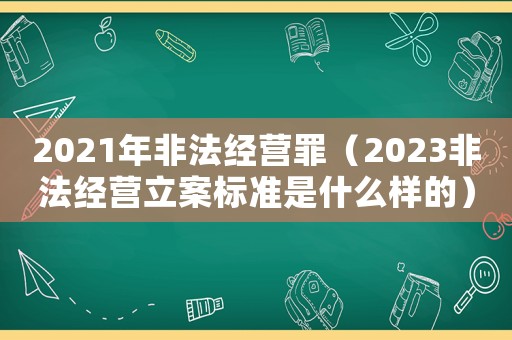 2021年非法經營罪（2023非法經營立案標準是什么樣的）
