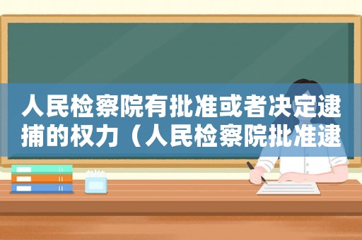 人民檢察院有批準或者決定逮捕的權力（人民檢察院批準逮捕代表什么）