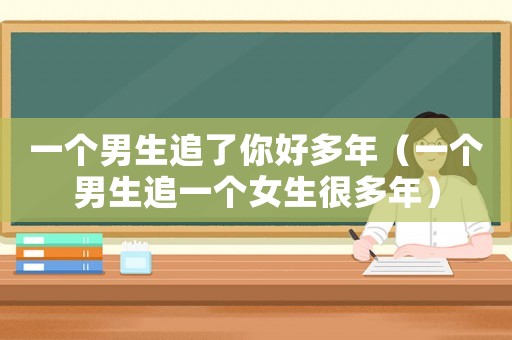 一個男生追了你好多年（一個男生追一個女生很多年）