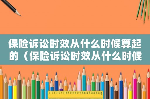 保險訴訟時效從什么時候算起的（保險訴訟時效從什么時候算起）