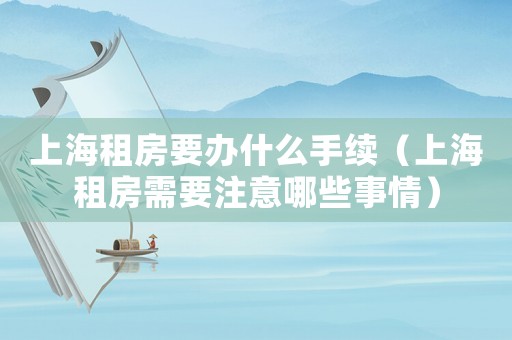 上海租房要辦什么手續（上海租房需要注意哪些事情）