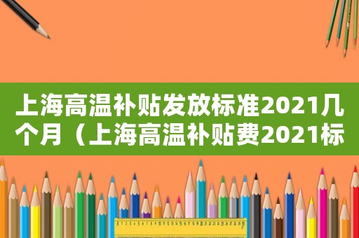 上海高溫補貼發(fā)放標準2021幾個月（上海高溫補貼費2021標準）