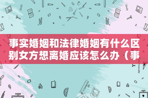 事實(shí)婚姻和法律婚姻有什么區(qū)別女方想離婚應(yīng)該怎么辦（事實(shí)婚姻和法律婚姻有什么區(qū)別）