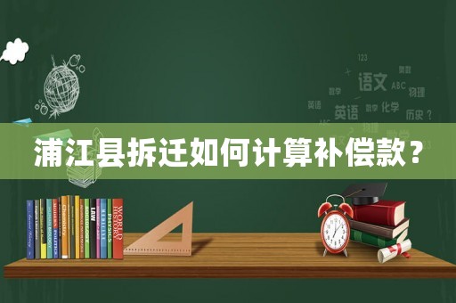 浦江縣拆遷如何計(jì)算補(bǔ)償款？
