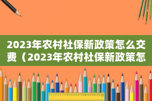 2023年農(nóng)村社保新政策怎么交費(fèi)（2023年農(nóng)村社保新政策怎么交）