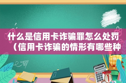 什么是信用卡詐騙罪怎么處罰（信用卡詐騙的情形有哪些種類）