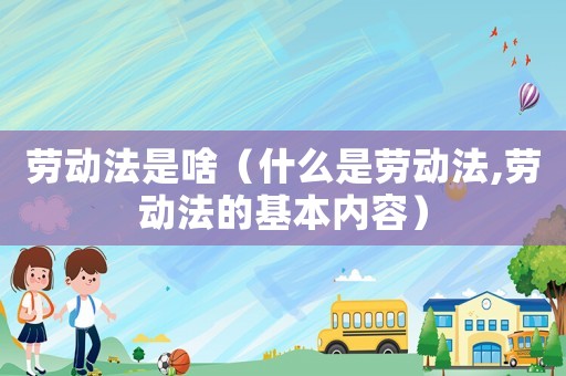 勞動法是啥（什么是勞動法,勞動法的基本內(nèi)容）