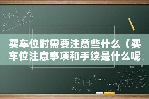 買車位時需要注意些什么（買車位注意事項和手續是什么呢）