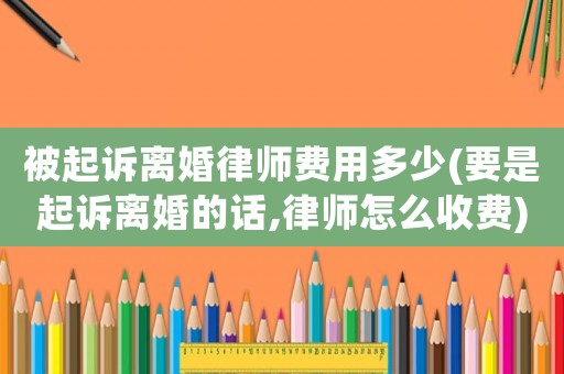 被起訴離婚律師費用多少(要是起訴離婚的話,律師怎么收費)