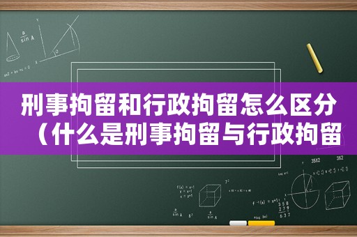 刑事拘留和行政拘留怎么區分（什么是刑事拘留與行政拘留區別是什么）