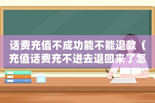 話費(fèi)充值不成功能不能退款（充值話費(fèi)充不進(jìn)去退回來(lái)了怎么回事）