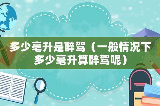 多少亳升是醉駕（一般情況下多少毫升算醉駕呢）