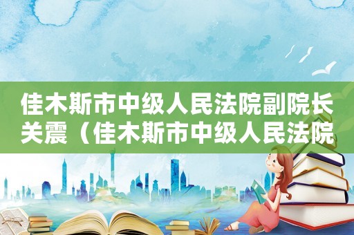 佳木斯市中級人民法院副院長關震（佳木斯市中級人民法院副院長）